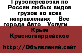 Грузоперевозки по России любых видов грузов во всех направлениях. - Все города Авто » Услуги   . Крым,Красногвардейское